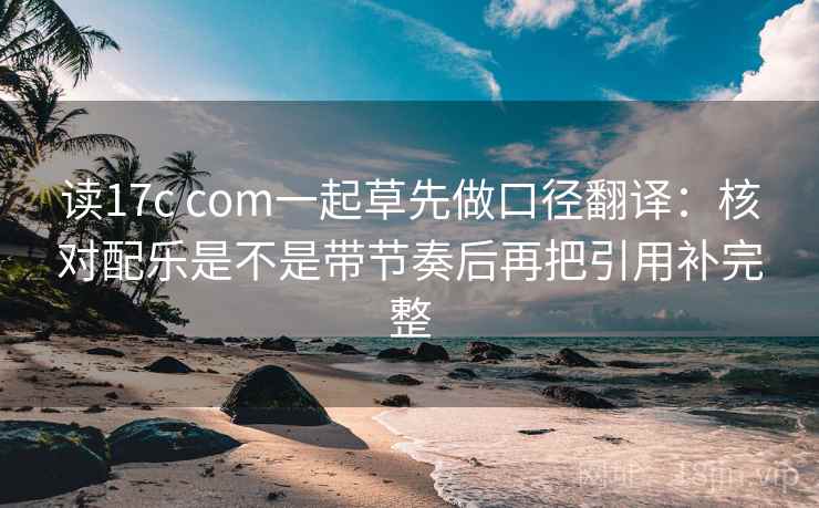 读17c com一起草先做口径翻译：核对配乐是不是带节奏后再把引用补完整