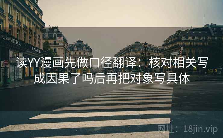 读YY漫画先做口径翻译：核对相关写成因果了吗后再把对象写具体