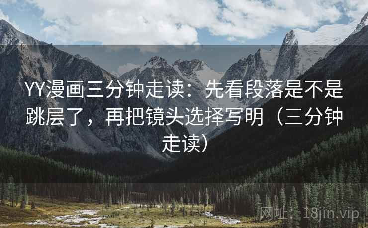 YY漫画三分钟走读:先看段落是不是跳层了,再把镜头选择写明(三分钟走读) YY漫画三分钟走读:先看段落是不是跳层了,再把镜头选择写明(三分钟走读)