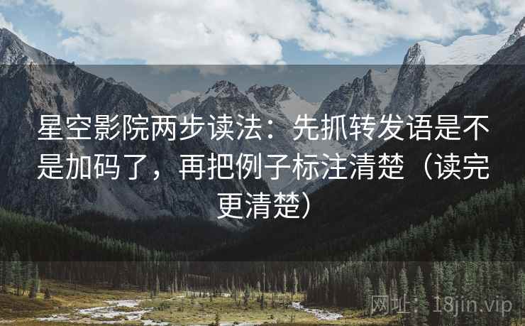 星空影院两步读法:先抓转发语是不是加码了,再把例子标注清楚(读完更清楚) 星空影院两步读法:先抓转发语是不是加码了,再把例子标注清楚(读完更清楚)