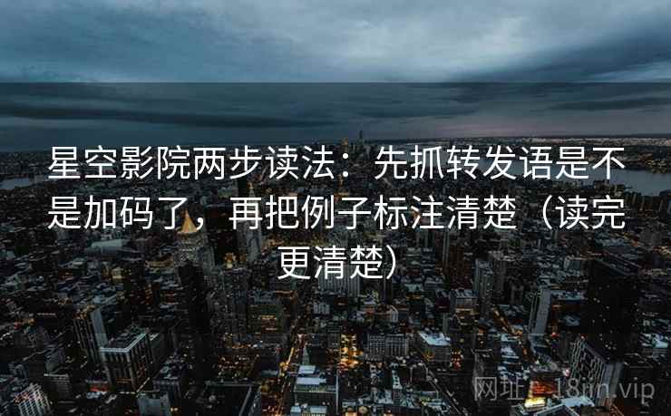 星空影院两步读法:先抓转发语是不是加码了,再把例子标注清楚(读完更清楚) 星空影院两步读法:先抓转发语是不是加码了,再把例子标注清楚(读完更清楚)