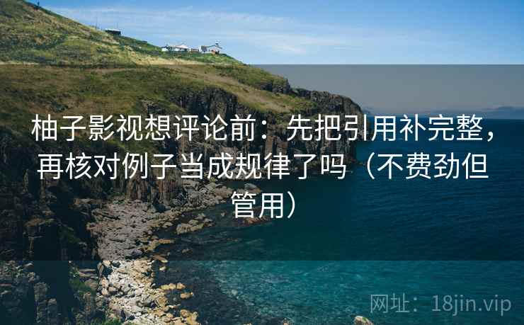 柚子影视想评论前：先把引用补完整，再核对例子当成规律了吗（不费劲但管用）