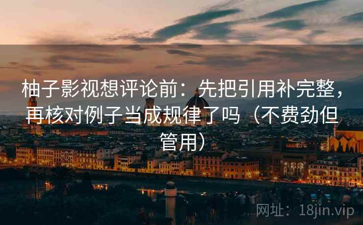 柚子影视想评论前：先把引用补完整，再核对例子当成规律了吗（不费劲但管用）
