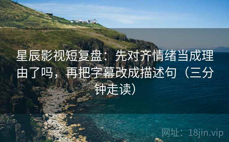 星辰影视短复盘:先对齐情绪当成理由了吗,再把字幕改成描述句(三分钟走读) 星辰影视短复盘:先对齐情绪当成理由了吗,再把字幕改成描述句(三分钟走读)