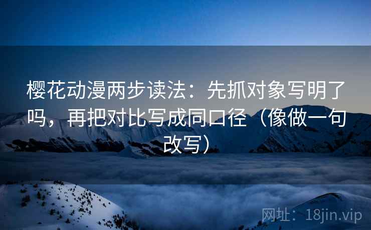 樱花动漫两步读法:先抓对象写明了吗,再把对比写成同口径(像做一句改写) 樱花动漫两步读法:先抓对象写明了吗,再把对比写成同口径(像做一句改写)