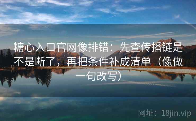 糖心入口官网像排错:先查传播链是不是断了,再把条件补成清单(像做一句改写) 糖心入口官网像排错:先查传播链是不是断了,再把条件补成清单(像做一句改写)