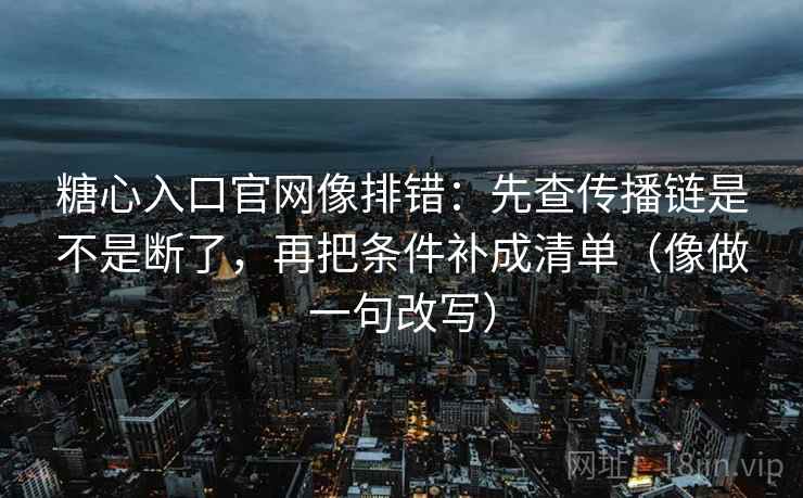 糖心入口官网像排错:先查传播链是不是断了,再把条件补成清单(像做一句改写) 糖心入口官网像排错:先查传播链是不是断了,再把条件补成清单(像做一句改写)
