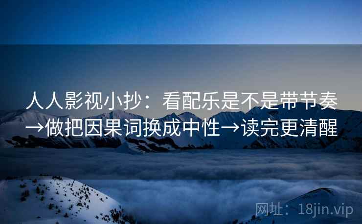 人人影视小抄：看配乐是不是带节奏→做把因果词换成中性→读完更清醒