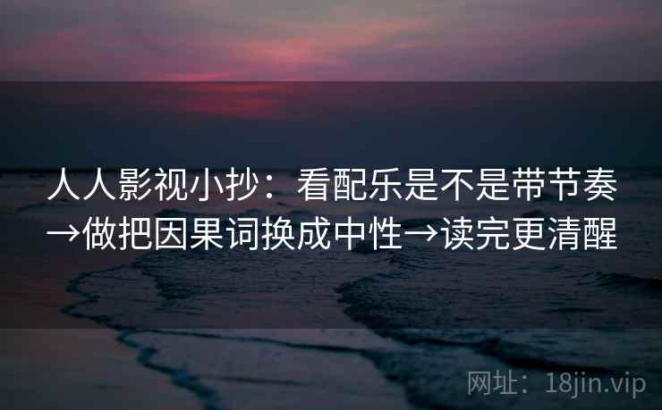 人人影视小抄：看配乐是不是带节奏→做把因果词换成中性→读完更清醒