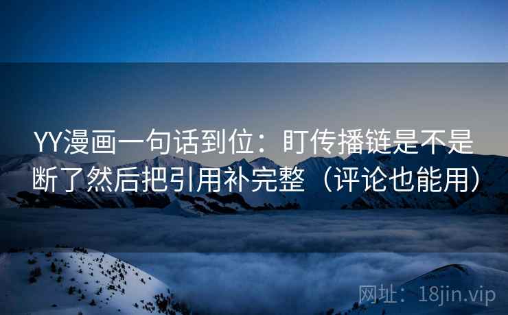 YY漫画一句话到位：盯传播链是不是断了然后把引用补完整（评论也能用）