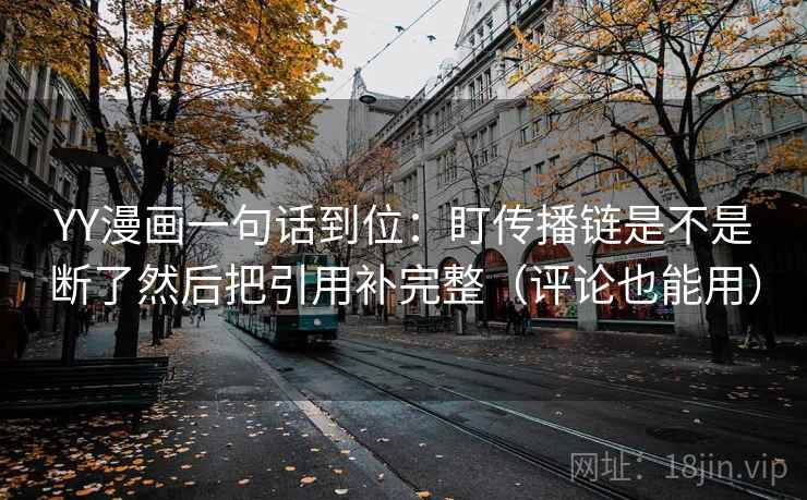 YY漫画一句话到位：盯传播链是不是断了然后把引用补完整（评论也能用）